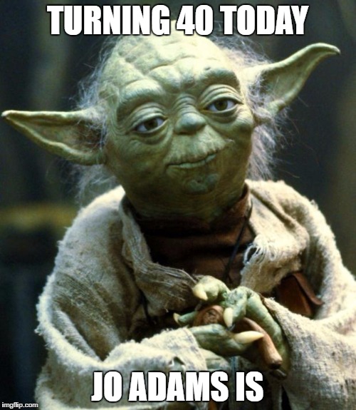 Star Wars Yoda Meme | TURNING 40 TODAY; JO ADAMS IS | image tagged in memes,star wars yoda | made w/ Imgflip meme maker