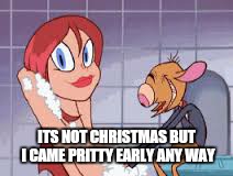 ITS NOT CHRISTMAS BUT I CAME PRITTY EARLY ANY WAY | made w/ Imgflip meme maker