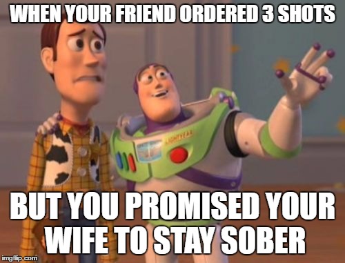 wel, I can't say no to that | WHEN YOUR FRIEND ORDERED 3 SHOTS; BUT YOU PROMISED YOUR WIFE TO STAY SOBER | image tagged in memes,shots,drunk,you're drunk,funny,x x everywhere | made w/ Imgflip meme maker