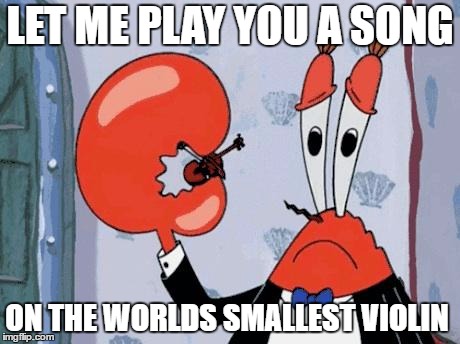 Mr krabs violin | LET ME PLAY YOU A SONG; ON THE WORLDS SMALLEST VIOLIN | image tagged in mr krabs violin | made w/ Imgflip meme maker