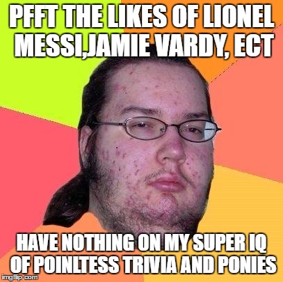 Neckbeard Libertarian | PFFT THE LIKES OF LIONEL MESSI,JAMIE VARDY, ECT; HAVE NOTHING ON MY SUPER IQ OF POINLTESS TRIVIA AND PONIES | image tagged in neckbeard libertarian | made w/ Imgflip meme maker