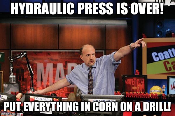 Mad Money Jim Cramer Meme | HYDRAULIC PRESS IS OVER! PUT EVERYTHING IN CORN ON A DRILL! | image tagged in memes,mad money jim cramer | made w/ Imgflip meme maker