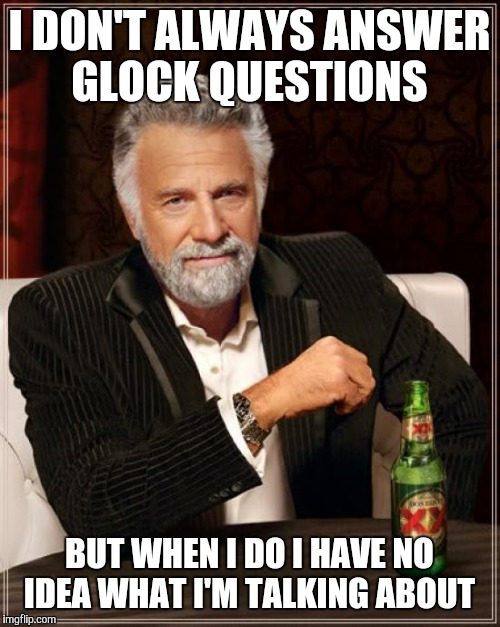 The Most Interesting Man In The World | I DON'T ALWAYS ANSWER GLOCK QUESTIONS; BUT WHEN I DO I HAVE NO IDEA WHAT I'M TALKING ABOUT | image tagged in memes,the most interesting man in the world | made w/ Imgflip meme maker