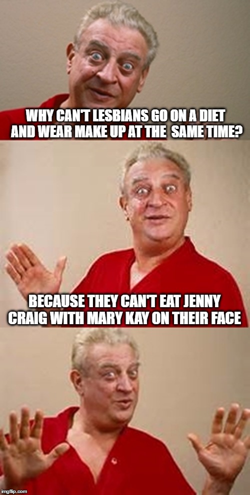 bad pun Dangerfield  | WHY CAN'T LESBIANS GO ON A DIET AND WEAR MAKE UP AT THE  SAME TIME? BECAUSE THEY CAN'T EAT JENNY CRAIG WITH MARY KAY ON THEIR FACE | image tagged in bad pun dangerfield | made w/ Imgflip meme maker