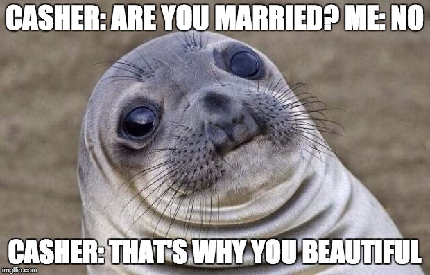 Awkward Moment Sealion Meme | CASHER: ARE YOU MARRIED? ME: NO; CASHER: THAT'S WHY YOU BEAUTIFUL | image tagged in memes,awkward moment sealion | made w/ Imgflip meme maker