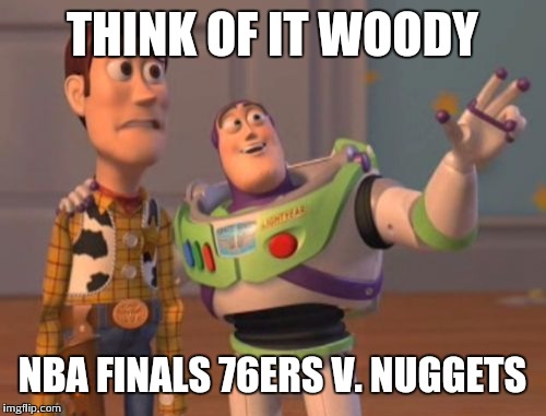 X, X Everywhere | THINK OF IT WOODY; NBA FINALS 76ERS V. NUGGETS | image tagged in memes,x x everywhere | made w/ Imgflip meme maker