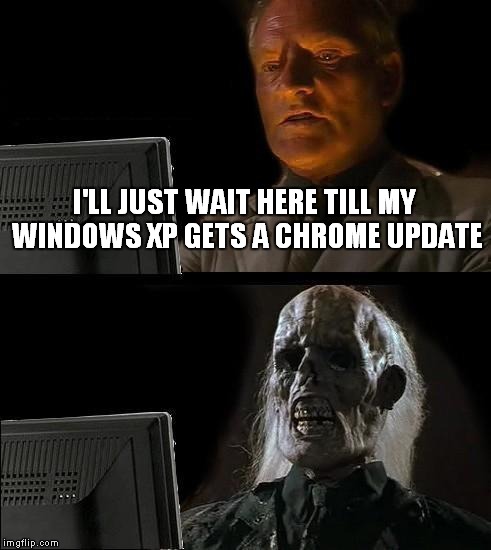 Obviously forgot Microsoft no longer supports old Windows | I'LL JUST WAIT HERE TILL MY WINDOWS XP GETS A CHROME UPDATE | image tagged in memes,ill just wait here | made w/ Imgflip meme maker