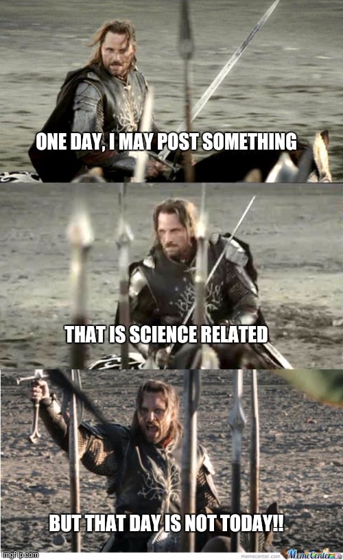 Aragorn | ONE DAY, I MAY POST SOMETHING; THAT IS SCIENCE RELATED; BUT THAT DAY IS NOT TODAY!! | image tagged in aragorn | made w/ Imgflip meme maker