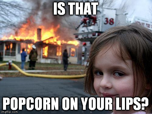 Disaster Girl Meme | IS THAT POPCORN ON YOUR LIPS? | image tagged in memes,disaster girl | made w/ Imgflip meme maker
