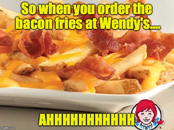So when you order the bacon fries at Wendy's.... AHHHHHHHHHHH | made w/ Imgflip meme maker
