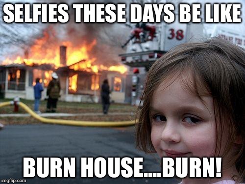 Disaster Girl | SELFIES THESE DAYS BE LIKE; BURN HOUSE....BURN! | image tagged in memes,disaster girl | made w/ Imgflip meme maker