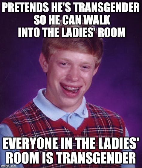 Bad Luck Brian | PRETENDS HE'S TRANSGENDER SO HE CAN WALK INTO THE LADIES' ROOM; EVERYONE IN THE LADIES' ROOM IS TRANSGENDER | image tagged in memes,bad luck brian | made w/ Imgflip meme maker