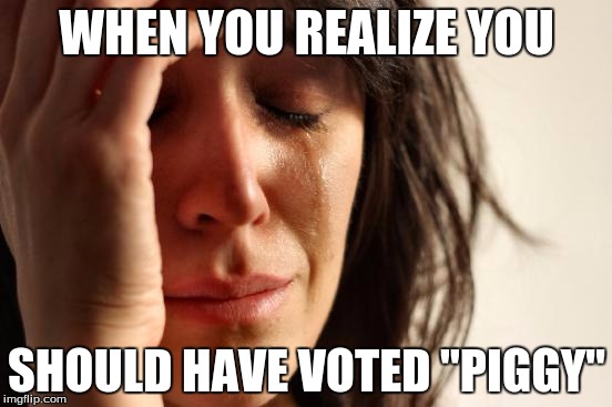 First World Problems | WHEN YOU REALIZE YOU; SHOULD HAVE VOTED "PIGGY" | image tagged in memes,first world problems | made w/ Imgflip meme maker