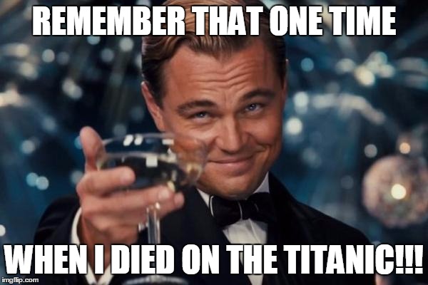 Leonardo Dicaprio Cheers Meme | REMEMBER THAT ONE TIME; WHEN I DIED ON THE TITANIC!!! | image tagged in memes,leonardo dicaprio cheers | made w/ Imgflip meme maker