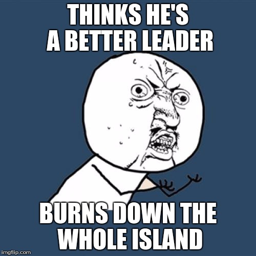 Y U No Meme | THINKS HE'S A BETTER LEADER; BURNS DOWN THE WHOLE ISLAND | image tagged in memes,y u no | made w/ Imgflip meme maker