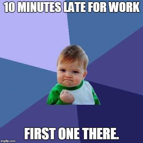 Success Kid Meme | 10 MINUTES LATE FOR WORK; FIRST ONE THERE. | image tagged in memes,success kid,AdviceAnimals | made w/ Imgflip meme maker