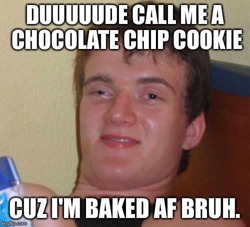 10 Guy | DUUUUUDE CALL ME A CHOCOLATE CHIP COOKIE; CUZ I'M BAKED AF BRUH. | image tagged in memes,10 guy | made w/ Imgflip meme maker