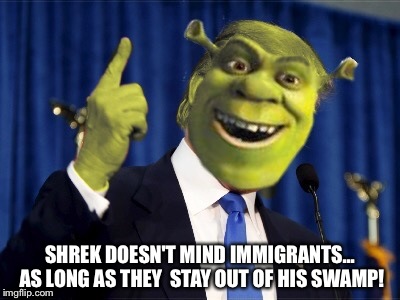 Shrek on immigrants   | SHREK DOESN'T MIND IMMIGRANTS... AS LONG AS THEY  STAY OUT OF HIS SWAMP! | image tagged in shrek for president,shrek,political,president 2016 | made w/ Imgflip meme maker