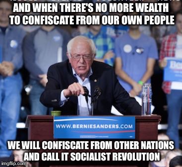 Crazy Bernie | AND WHEN THERE'S NO MORE WEALTH TO CONFISCATE FROM OUR OWN PEOPLE WE WILL CONFISCATE FROM OTHER NATIONS AND CALL IT SOCIALIST REVOLUTION | image tagged in crazy bernie | made w/ Imgflip meme maker