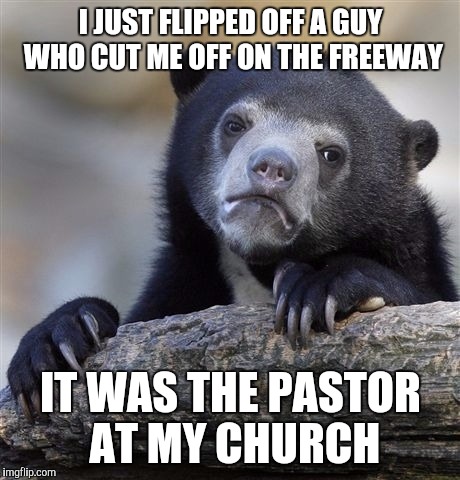 Confession Bear Meme | I JUST FLIPPED OFF A GUY WHO CUT ME OFF ON THE FREEWAY; IT WAS THE PASTOR AT MY CHURCH | image tagged in memes,confession bear | made w/ Imgflip meme maker