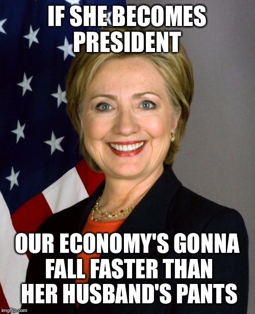 IF SHE BECOMES PRESIDENT; OUR ECONOMY'S GONNA FALL FASTER THAN HER HUSBAND'S PANTS | image tagged in offensive,messed up,president,president 2016,presidential race,hillary clinton | made w/ Imgflip meme maker