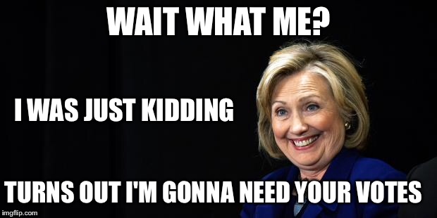 Hillary | WAIT WHAT ME? I WAS JUST KIDDING TURNS OUT I'M GONNA NEED YOUR VOTES | image tagged in hillary | made w/ Imgflip meme maker