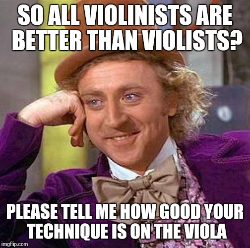 How good are you really...? | SO ALL VIOLINISTS ARE BETTER THAN VIOLISTS? PLEASE TELL ME HOW GOOD YOUR TECHNIQUE IS ON THE VIOLA | image tagged in memes,creepy condescending wonka,violas,violins,viola,music | made w/ Imgflip meme maker