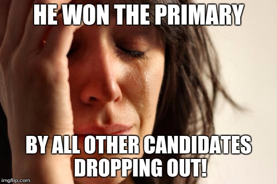 First World Problems Meme | HE WON THE PRIMARY BY ALL OTHER CANDIDATES DROPPING OUT! | image tagged in memes,first world problems | made w/ Imgflip meme maker