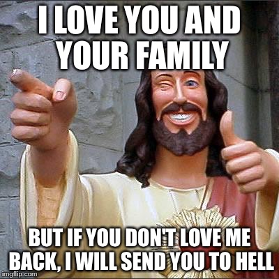 Buddy Christ Meme | I LOVE YOU AND YOUR FAMILY; BUT IF YOU DON'T LOVE ME BACK, I WILL SEND YOU TO HELL | image tagged in memes,buddy christ | made w/ Imgflip meme maker
