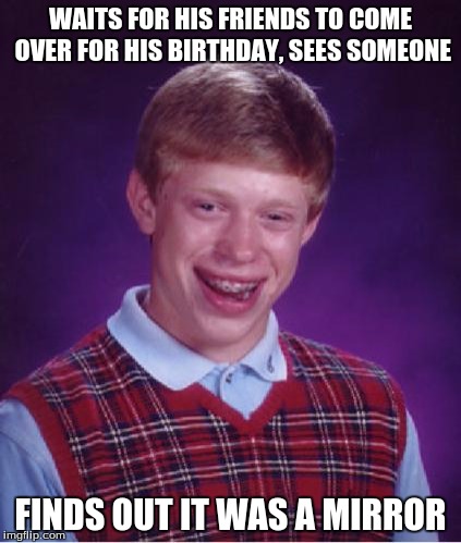 Bad Luck Brian Nerdy | WAITS FOR HIS FRIENDS TO COME OVER FOR HIS BIRTHDAY, SEES SOMEONE; FINDS OUT IT WAS A MIRROR | image tagged in bad luck brian nerdy | made w/ Imgflip meme maker