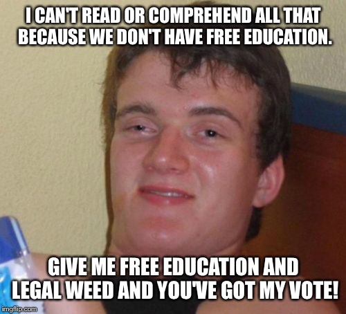 10 Guy Meme | I CAN'T READ OR COMPREHEND ALL THAT BECAUSE WE DON'T HAVE FREE EDUCATION. GIVE ME FREE EDUCATION AND LEGAL WEED AND YOU'VE GOT MY VOTE! | image tagged in memes,10 guy | made w/ Imgflip meme maker