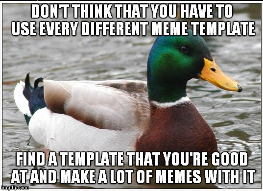 This seems to work for me, (Raydog seems to me like he's best at Philosoraptor memes) | DON'T THINK THAT YOU HAVE TO USE EVERY DIFFERENT MEME TEMPLATE; FIND A TEMPLATE THAT YOU'RE GOOD AT AND MAKE A LOT OF MEMES WITH IT | image tagged in memes,actual advice mallard | made w/ Imgflip meme maker