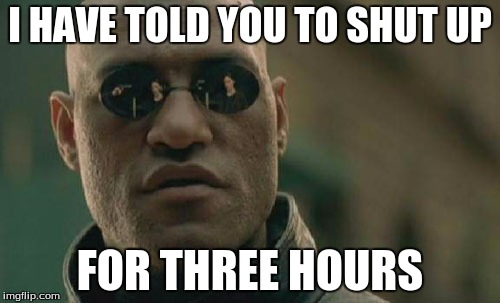 Matrix Morpheus | I HAVE TOLD YOU TO SHUT UP; FOR THREE HOURS | image tagged in memes,matrix morpheus | made w/ Imgflip meme maker