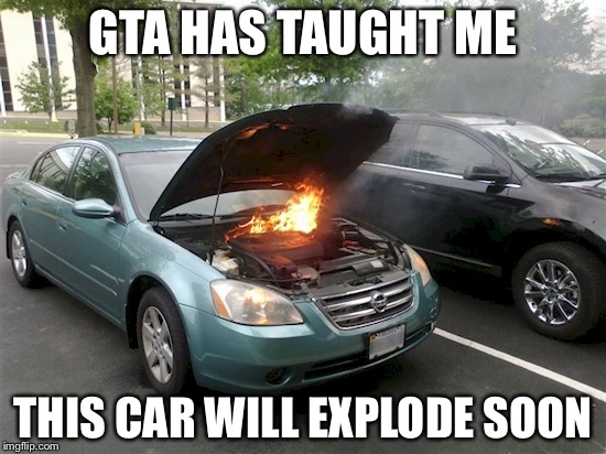 Car on fire | GTA HAS TAUGHT ME; THIS CAR WILL EXPLODE SOON | image tagged in car,gta | made w/ Imgflip meme maker