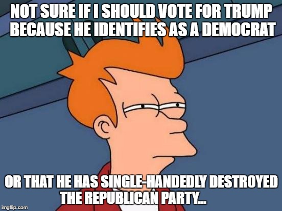 Futurama Fry | NOT SURE IF I SHOULD VOTE FOR TRUMP BECAUSE HE IDENTIFIES AS A DEMOCRAT; OR THAT HE HAS SINGLE-HANDEDLY DESTROYED THE REPUBLICAN PARTY... | image tagged in memes,futurama fry | made w/ Imgflip meme maker
