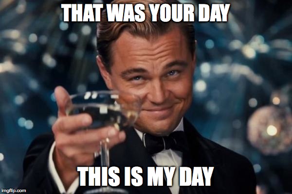 THAT WAS YOUR DAY THIS IS MY DAY | image tagged in memes,leonardo dicaprio cheers | made w/ Imgflip meme maker