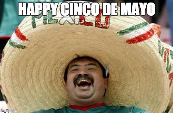 Happy Mexican | HAPPY CINCO DE MAYO | image tagged in happy mexican | made w/ Imgflip meme maker