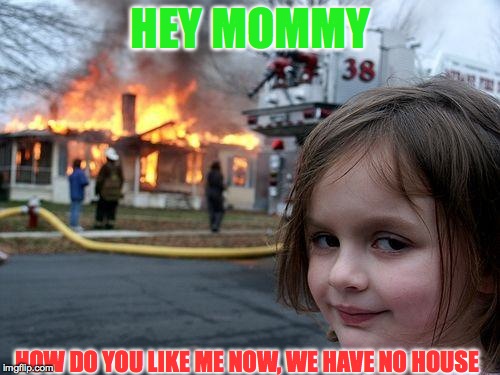 Disaster Girl Meme | HEY MOMMY; HOW DO YOU LIKE ME NOW, WE HAVE NO HOUSE | image tagged in memes,disaster girl | made w/ Imgflip meme maker