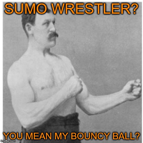 Overly Manly Man Meme | SUMO WRESTLER? YOU MEAN MY BOUNCY BALL? | image tagged in memes,overly manly man | made w/ Imgflip meme maker