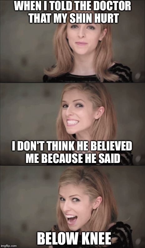 Bad Pun Anna Kendrick | WHEN I TOLD THE DOCTOR THAT MY SHIN HURT; I DON'T THINK HE BELIEVED ME BECAUSE HE SAID; BELOW KNEE | image tagged in memes,bad pun anna kendrick | made w/ Imgflip meme maker