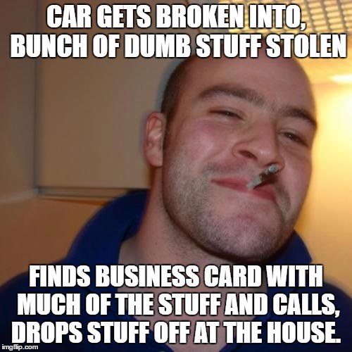 Good Guy Greg Meme | CAR GETS BROKEN INTO, BUNCH OF DUMB STUFF STOLEN; FINDS BUSINESS CARD WITH MUCH OF THE STUFF AND CALLS, DROPS STUFF OFF AT THE HOUSE. | image tagged in memes,good guy greg,AdviceAnimals | made w/ Imgflip meme maker