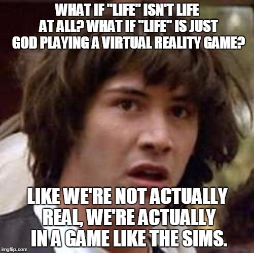 the cake is no longer a lie!... we are! | WHAT IF "LIFE" ISN'T LIFE AT ALL? WHAT IF "LIFE" IS JUST GOD PLAYING A VIRTUAL REALITY GAME? LIKE WE'RE NOT ACTUALLY REAL, WE'RE ACTUALLY IN A GAME LIKE THE SIMS. | image tagged in memes,conspiracy keanu | made w/ Imgflip meme maker