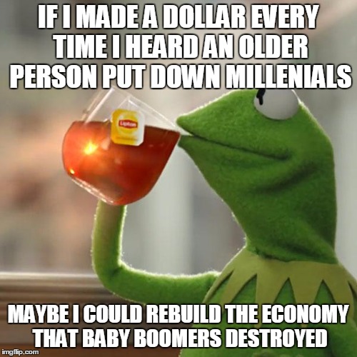 But That's None Of My Business Meme | IF I MADE A DOLLAR EVERY TIME I HEARD AN OLDER PERSON PUT DOWN MILLENIALS; MAYBE I COULD REBUILD THE ECONOMY THAT BABY BOOMERS DESTROYED | image tagged in memes,but thats none of my business,kermit the frog,AdviceAnimals | made w/ Imgflip meme maker