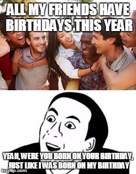i was born o  my birthday | ALL MY FRIENDS HAVE BIRTHDAYS THIS YEAR; YEAH, WERE YOU BORN ON YOUR BIRTHDAY, JUST LIKE I WAS BORN ON MY BIRTHDAY | image tagged in you don't say,birthday | made w/ Imgflip meme maker