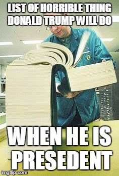 Big book | LIST OF HORRIBLE THING DONALD TRUMP WILL DO; WHEN HE IS PRESEDENT | image tagged in big book | made w/ Imgflip meme maker