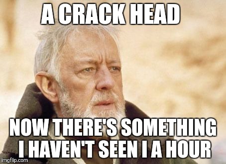 Obi Wan Kenobi | A CRACK HEAD; NOW THERE'S SOMETHING I HAVEN'T SEEN I A HOUR | image tagged in memes,obi wan kenobi | made w/ Imgflip meme maker