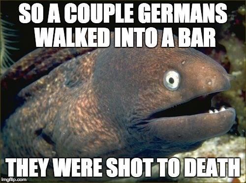 Bad Joke Eel |  SO A COUPLE GERMANS WALKED INTO A BAR; THEY WERE SHOT TO DEATH | image tagged in memes,bad joke eel | made w/ Imgflip meme maker