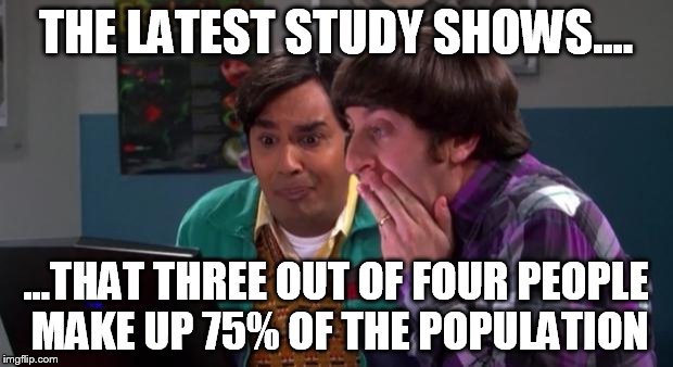 Big Bang Computer Surprise | THE LATEST STUDY SHOWS.... ...THAT THREE OUT OF FOUR PEOPLE MAKE UP 75% OF THE POPULATION | image tagged in big bang computer surprise | made w/ Imgflip meme maker