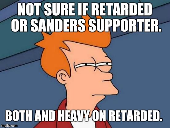 Futurama Fry Meme | NOT SURE IF RETARDED OR SANDERS SUPPORTER. BOTH AND HEAVY ON RETARDED. | image tagged in memes,futurama fry | made w/ Imgflip meme maker