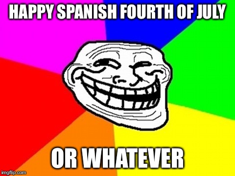 Troll Face Colored Meme | HAPPY SPANISH FOURTH OF JULY; OR WHATEVER | image tagged in memes,troll face colored | made w/ Imgflip meme maker